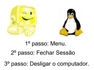 1º passo: Menu. 2º passo: Fechar Sessão 3º passo: Desligar o computador. 