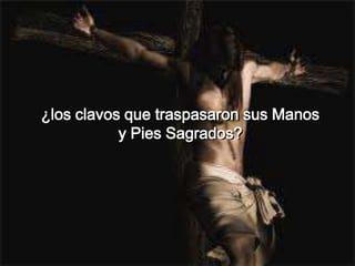 ¿los clavos que traspasaron sus Manos
y Pies Sagrados?
 