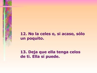 12. No la celes o, si acaso, sólo un poquito.  13. Deja que ella tenga celos de ti. Ella sí puede. 
