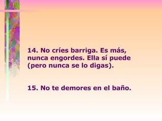 14. No críes barriga. Es más, nunca engordes. Ella sí puede (pero nunca se lo digas).  15. No te demores en el baño.  