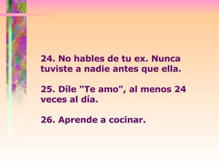 24. No hables de tu ex. Nunca tuviste a nadie antes que ella.  25. Díle "Te amo", al menos 24 veces al día.  26. Aprende a cocinar.  