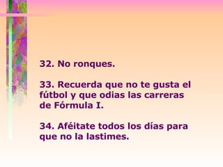 32. No ronques.  33. Recuerda que no te gusta el fútbol y que odias las carreras  de Fórmula I.  34. Aféitate todos los días para que no la lastimes.  