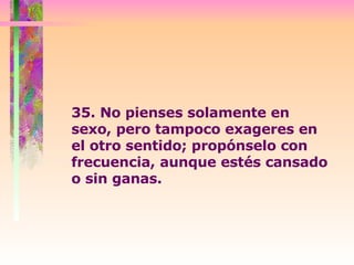 35. No pienses solamente en sexo, pero tampoco exageres en  el otro sentido; propónselo con frecuencia, aunque estés cansado o sin ganas.  