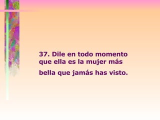 37. Dile en todo momento que ella es la mujer más bella que jamás has visto.   