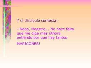 Y el discípulo contesta:  - Nooo, Maestro... No hace falta que me diga más ¡Ahora entiendo por qué hay tantos MARICONES !   