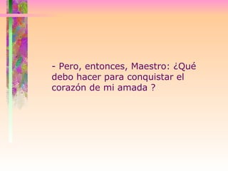 - Pero, entonces, Maestro: ¿Qué debo hacer para conquistar el corazón de mi amada ?  