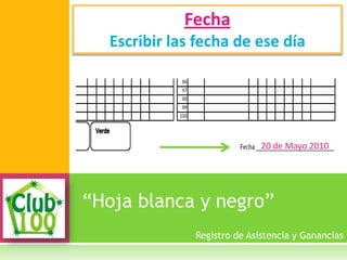 “Hoja blanca y negro”
Fecha
Escribir las fecha de ese día
Registro de Asistencia y Ganancias
20 de Mayo 2010
 