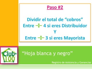 “Hoja blanca y negro”
Paso #2
Dividir el total de “cobros”
Entre 4 si eres Distribuidor
Y
Entre 3 si eres Mayorista
Registro de Asistencia y Ganancias
 