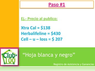 “Hoja blanca y negro”
Paso #1
Registro de Asistencia y Ganancias
Ej.- Precio al publico:
Xtra Cal = $138
Herbalifeline = $430
Cell – u – loss = $ 207
 