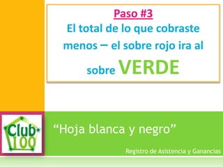 “Hoja blanca y negro”
Paso #3
El total de lo que cobraste
menos – el sobre rojo ira al
sobre VERDE
Registro de Asistencia y Ganancias
 