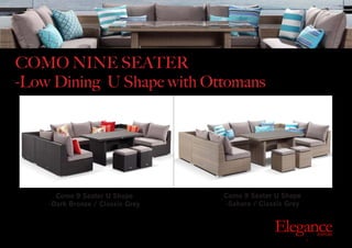 Como 9 Seater U Shape
-Dark Bronze / Classic Grey
Como 9 Seater U Shape
-Sahara / Classic Grey
Exclusive Outdoor Furniture | Online Prices
Outdoor
Elegance.com.au
COMO NINE SEATER
-Low Dining U Shape with Ottomans
 