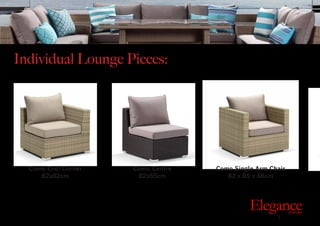 Individual Lounge Pieces:
Exclusive Outdoor Furniture | Online Prices
Outdoor
Elegance.com.au
Como End/Corner
82x82cm
Como Centre
82x65cm
Como Single Arm Chair
82 x 85 x 68cm
 