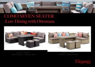 Exclusive Outdoor Furniture | Online Prices
Outdoor
Elegance.com.au
COMO SEVEN SEATER
-Low Dining with Ottomans
Como 7 Seater
-Dark Bronze / Classic Grey
Como 7 Seater
-Sahara / Classic Grey
 