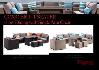 Exclusive Outdoor Furniture | Online Prices
Outdoor
Elegance.com.au
Como 8 seater
-Dark Bronze / Classic Grey
Como 8 seater
-Sahara /Classic Grey
COMO EIGHT SEATER
-Low Dining with Single Arm Chair
 