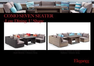 Exclusive Outdoor Furniture | Online Prices
Outdoor
Elegance.com.au
Como 7 Seater U Shape
-Dark Bronze / Classic Grey
Como 7 Seater U Shape
-Sahara / Classic Grey
COMO SEVEN SEATER
-Low Dining U Shape
 
