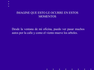 IMAGINE QUE ESTO LE OCURRE EN ESTOS MOMENTOS Desde la ventana de mi oficina, puedo ver pasar muchos autos por la calle y como el viento mueve los arboles. 