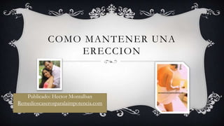 COMO MANTENER UNA
ERECCION
Publicado: Hector Montalban
Remedioscaserosparalaimpotencia.com
 