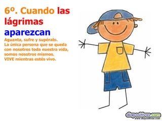 6º. Cuando  las lágrimas   aparezcan Aguanta, sufre y supéralo.  La única persona que se queda con nosotros toda nuestra vida, somos nosotros mismos.  VIVE mientras estés vivo.   
