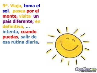 9º. Viaja,  toma el sol ,  pasea  por el monte,  visita   un país diferente,  en definitiva,  … intenta,  cuando puedas , salir de esa rutina diaria . 
