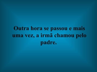 Outra hora se passou e mais uma vez, a irmã chamou pelo padre.   