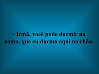 - Irmã, você pode dormir na cama, que eu durmo aqui no chão.   