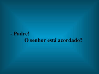 - Padre!  O senhor está acordado?   