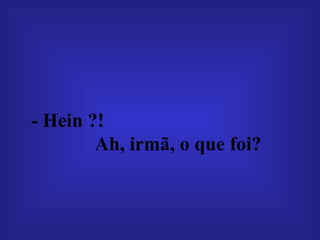- Hein ?!  Ah, irmã, o que foi?   