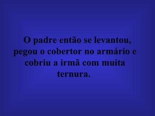 O padre então se levantou, pegou o cobertor no armário e cobriu a irmã com muita ternura.   