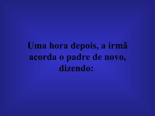 Uma hora depois, a irmã acorda o padre de novo, dizendo:   
