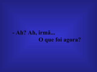 - Ah? Ah, irmã...  O que foi agora?   
