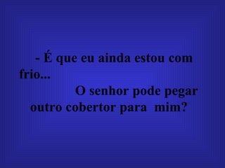 - É que eu ainda estou com frio...  O senhor pode pegar outro cobertor para  mim?   
