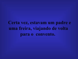 Certa vez, estavam um padre e uma freira, viajando de volta para o  convento.  