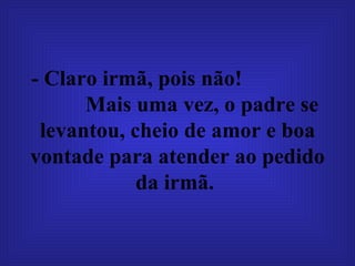 - Claro irmã, pois não!  Mais uma vez, o padre se levantou, cheio de amor e boa vontade para atender ao pedido da irmã.   