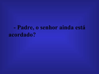 - Padre, o senhor ainda está acordado?  