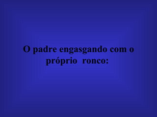 O padre engasgando com o próprio  ronco:   