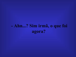 - Ahn...? Sim irmã, o que foi agora?  