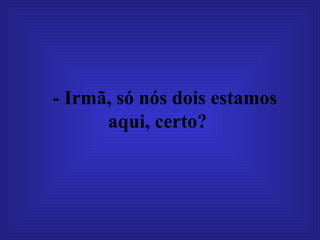 - Irmã, só nós dois estamos aqui, certo?   