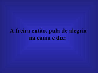 A freira então, pula de alegria na cama e diz:   