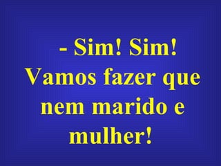 - Sim! Sim! Vamos fazer que nem marido e mulher!   