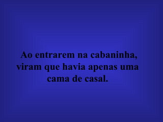 Ao entrarem na cabaninha, viram que havia apenas uma  cama de casal.   