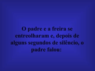O padre e a freira se entreolharam e, depois de alguns segundos de silêncio, o padre falou:   