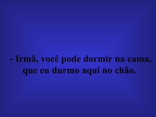 - Irmã, você pode dormir na cama, que eu durmo aqui no chão.   