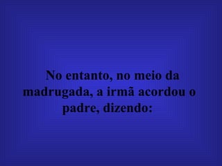 No entanto, no meio da madrugada, a irmã acordou o padre, dizendo:   