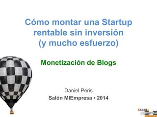 Cómo montar una Startup
rentable sin inversión
(y mucho esfuerzo)
Monetización de Blogs

Daniel Peris
Salón MIEmpresa • 2014

 