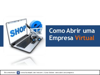 Como Abrir uma
Empresa Virtual
Érico Machado | /www.facebook.com/ericorm | Curso Online: como abrir uma empresa
 
