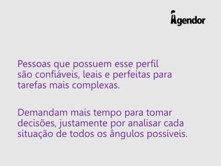 Pessoas que possuem esse perfil
são confiáveis, leais e perfeitas para
tarefas mais complexas.
Demandam mais tempo para tomar
decisões, justamente por analisar cada
situação de todos os ângulos possíveis.
 