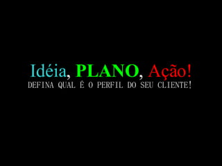 Idéia ,  PLANO ,  Ação! DEFINA QUAL É O PERFIL DO SEU CLIENTE! 