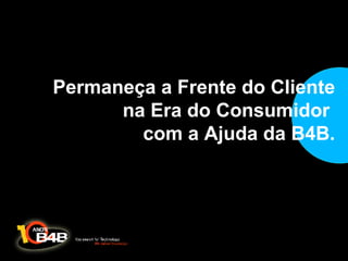 Permaneça a Frente do Cliente na Era do Consumidor  com a Ajuda da B4B. 