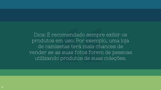 Dica: É recomendado sempre exibir os
produtos em uso. Por exemplo, uma loja
de camisetas terá mais chances de
vender se as suas fotos forem de pessoas
utilizando produtos de suas coleções.
18
 