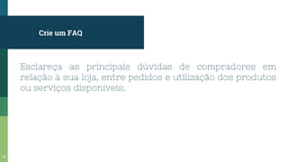 Crie um FAQ
Esclareça as principais dúvidas de compradores em
relação à sua loja, entre pedidos e utilização dos produtos
ou serviços disponíveis.
24
 